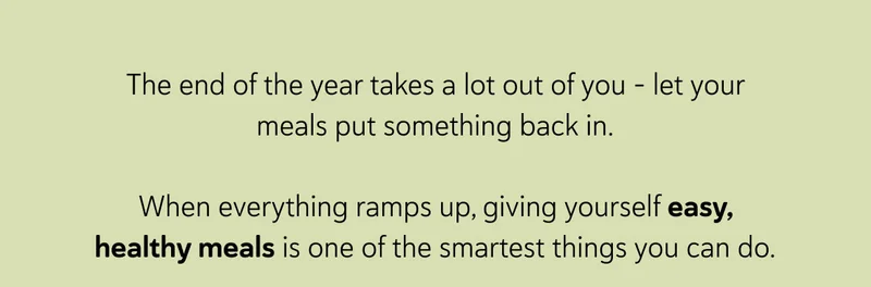 The end of the year takes a lot out of you - let your meals put something back in.  When everything ramps up, giving yourself easy, healthy meals is one of the smartest things you can do.