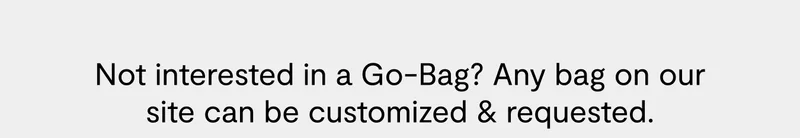 Not interested in a Go-Bag? Any bag on our site can be customized and requested.