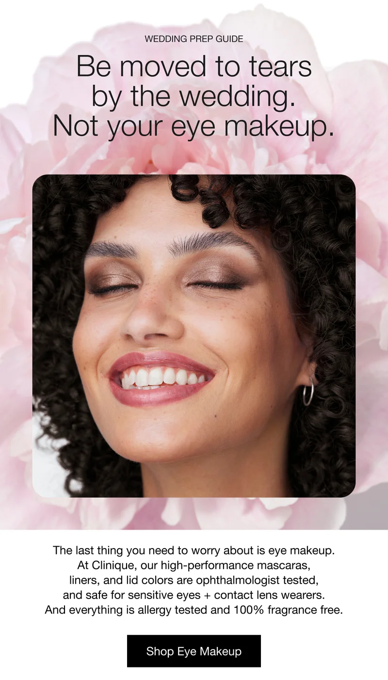 Wedding Prep Guide | Be moved to tears by the wedding. Not your eye makeup. The last thing you need to worry about is eye makeup. At Clinique, our high-performance mascaras, liners, and lid colors are ophthalmologist tested, and safe for sensitive eyes + contact lens wearers. And everything is allergy tested and 100% fragrance free. | Shop Eye Makeup