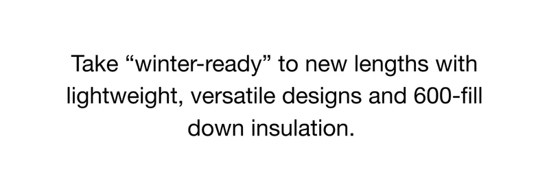 Take "winter-ready" to new lengths with lightweight, versatile designs and 600-fill down insulation.