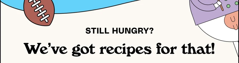 Still Hungry? We’ve got recipes for that!