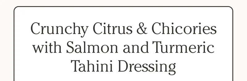 Crunchy Citrus & Chicories with Salmon and Turmeric Tahini Dressing