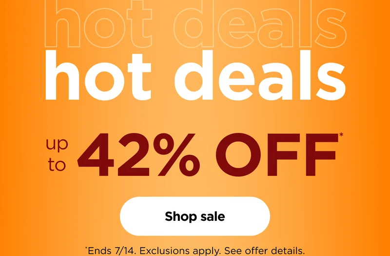 hot deals up to 42% off* *Ends 7/14. Exclusions apply. See offer details.