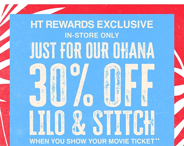 HT Rewards Exclusive. In-Store Only. Just For Our Ohana 30% Off Lilo and Stitch When You Show Your Movie Ticket. Valid 5-28-2025 to 7-5-2025. Exclusions Apply.