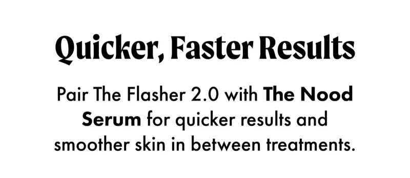 Quicker, Faster Results. Pair The Flasher 2.0 with The Nood Serum for quicker results and smoother skin in between treatments.