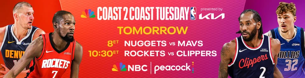 Coast 2 Coast Tuesday TOMORROW 8ET NUGGETS VS. MAVS 10:30 ET ROCKETS VS. CLIPPERS NBC | PEACOCK