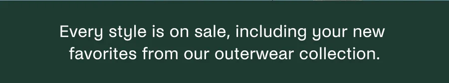 Every style is on sale, including your new favorites from our outerwear collection.
