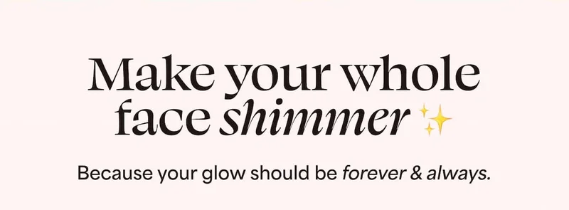 Make your whole face shimmer. Because your glow should be forever & always.