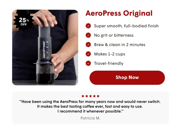 AeroPress Original | Super smooth, full-bodied finish No grit or bitterness Brew & clean in 2 minutes Makes 1-2 cups Travel-friendly  | Shop Now | ‘’Have been using the AeroPress for many years now and would never switch.  It makes the best tasting coffee ever, fast and easy to use.  I recommend it whenever possible.’’ Patricia M.