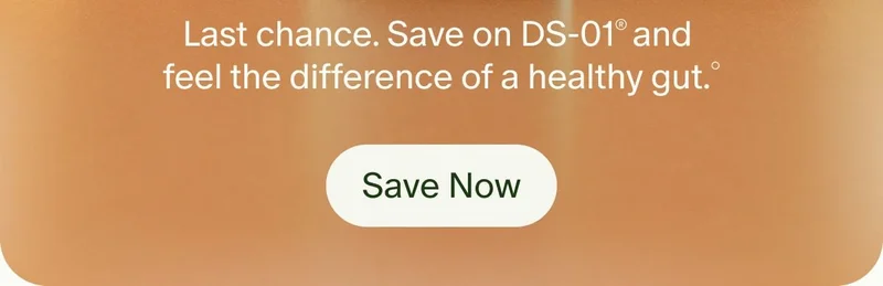 Last chance. Save on DS-01® and feel the difference of a healthy gut.° | Save Now