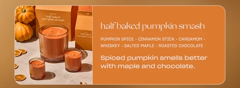 half baked pumpkin smash pumpkin spice • cinnamon stick • cardamom • whiskey • brûléed orange • salted maple • roasted chocolate Spiced pumpkin smells better with maple and chocolate.