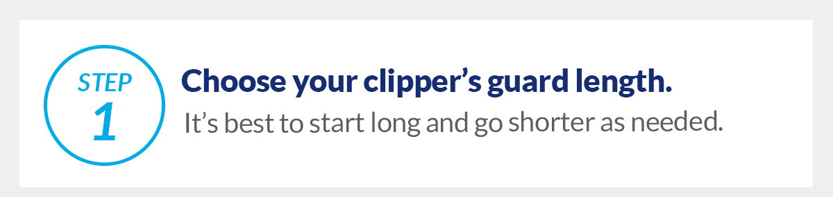 Step 1, Choose your clipper’s guard length. It’s best to start long and go shorter as needed.