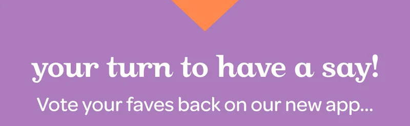 Your turn to have a say! Vote your faves back on our new app…