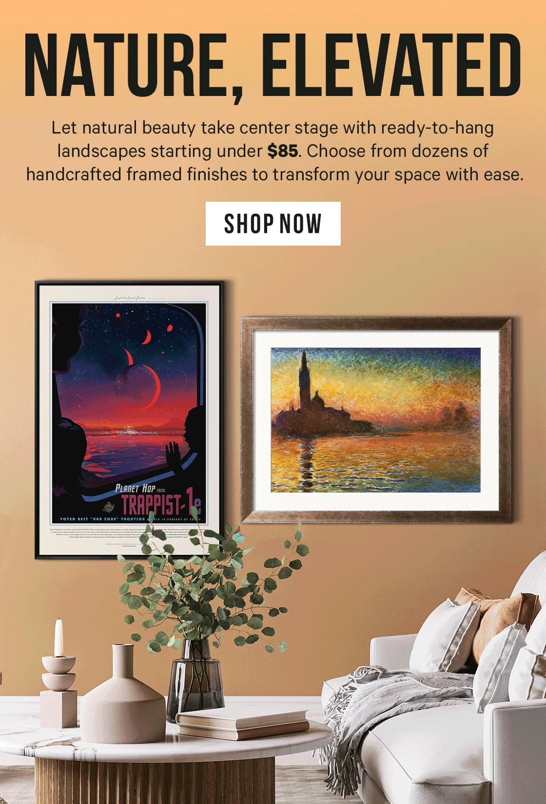 Nature, Elevated: Let natural beauty take center stage with ready-to-hang landscapes starting under $85. Choose from dozens of handcrafted framed finishes to transform your space with ease.