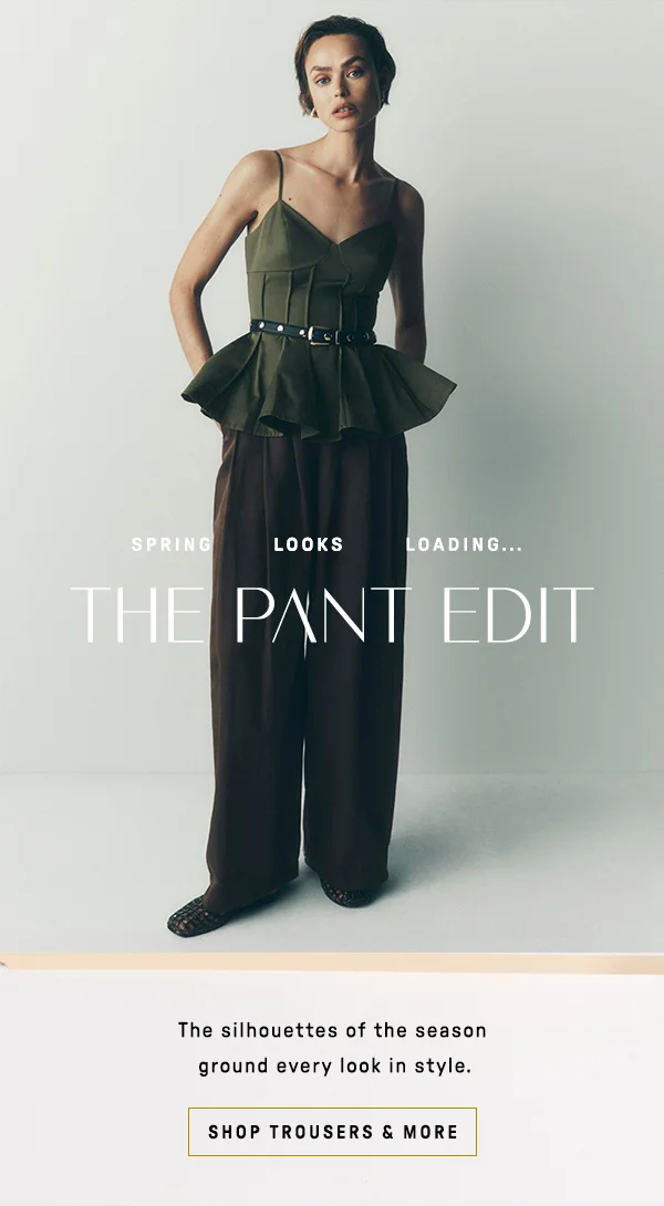 spring looks loading... the pant edit, the silhouette of the season ground every look in style. shop trousers and more
