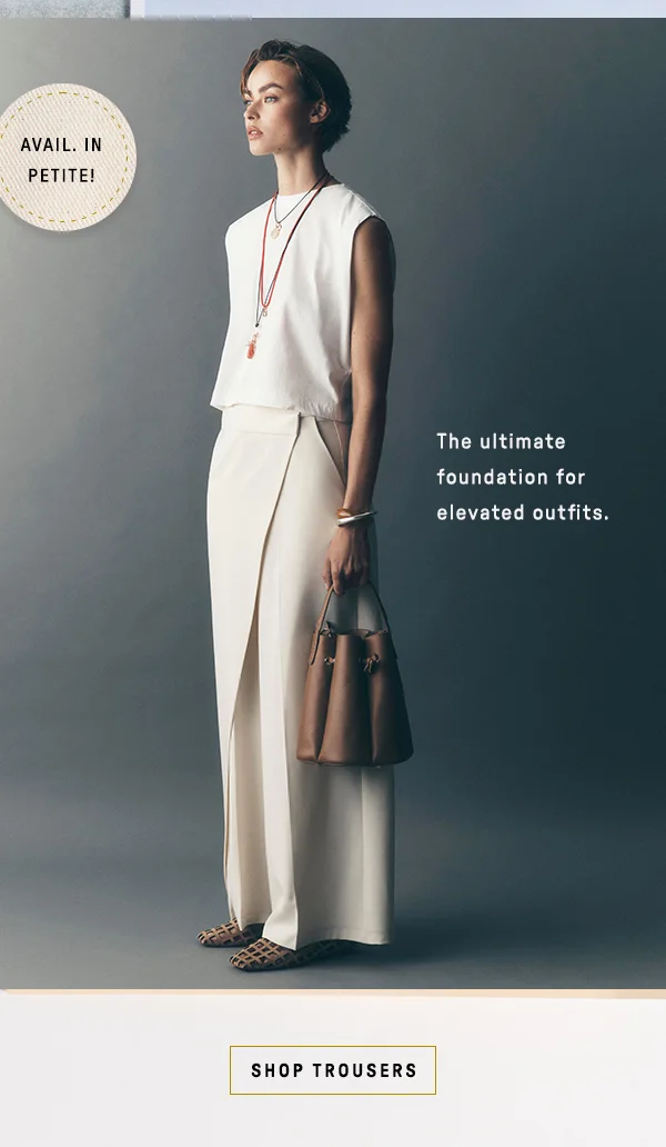 available in petite! the ultimate foundation for elevated outfits. shop trousers