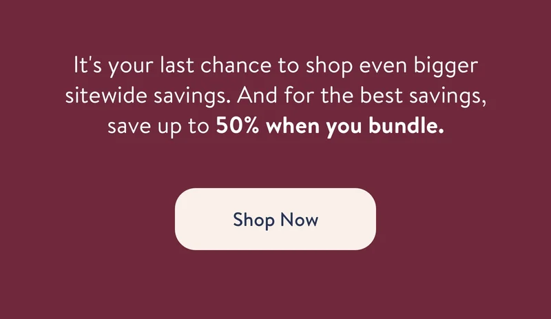 It's your last chance to shop even bigger sitewide savings. And for the best savings, save up to 50% when you bundle. Shop now.