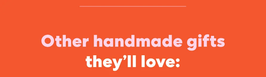 Other handmade gifts they'll love: