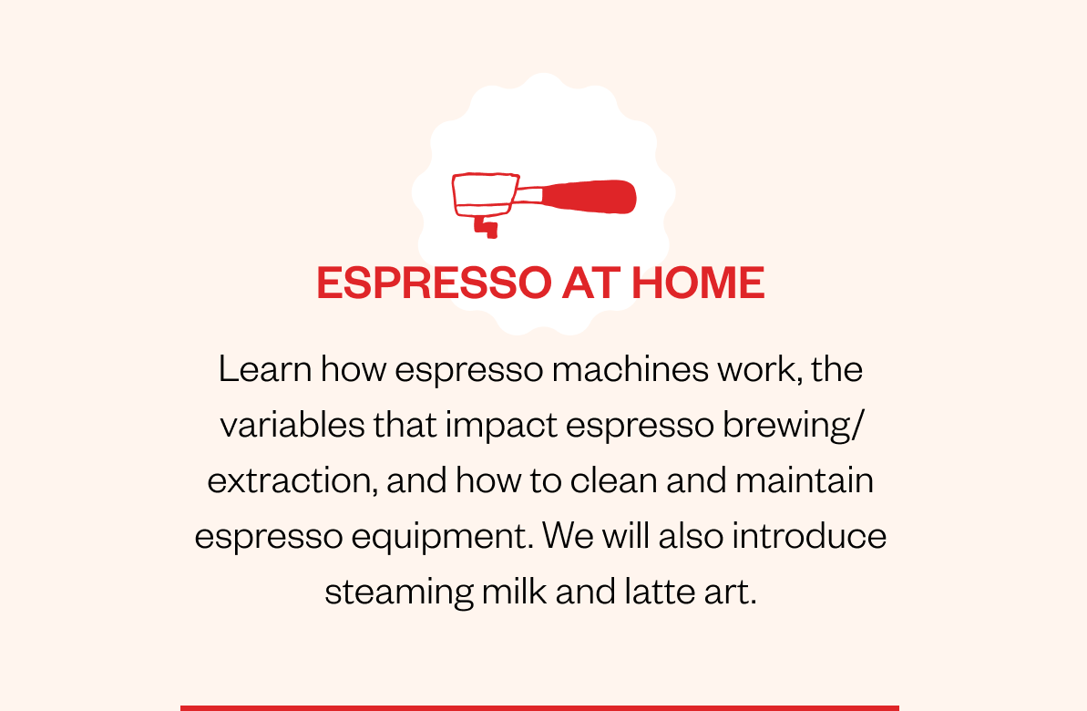 Espresso at Home Learn how espresso machines work, the variables that impact espresso brewing/extraction, and how to clean and maintain espresso equipment. We will also introduce steaming milk and latte art. CTA: Gift Espresso at Home Espresso at Home Learn how espresso machines work, the variables that impact espresso brewing/extraction, and how to clean and maintain espresso equipment. We will also introduce steaming milk and latte art. CTA: Gift Espresso at Home