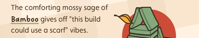 The comforting mossy sage of Bamboo gives off "this build could use a scarf" vibes.
