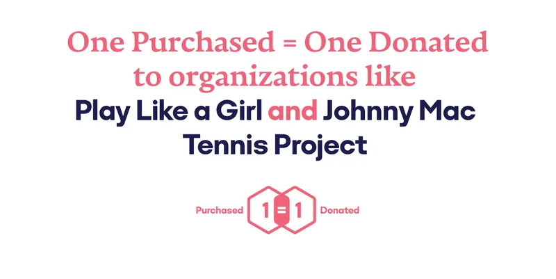 One Purchased = One Donated to organizations like Play Like a Girl and Johnny Mac Tennis Project