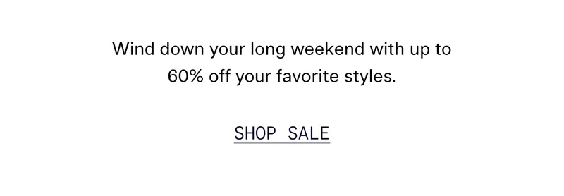 Wind down your long weekend with up to 60% off your favorite styles. SHOP SALE