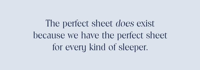 The perfect sheet does exist because we have the perfect sheet for every kind of sleeper.
