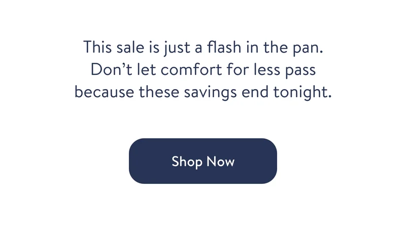 This sale is just a flash in the pan. Don’t let comfort for less pass because these savings end tonight.