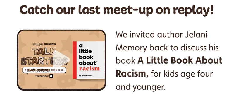 Catch our last meet-up on replay! We invited author Jelani Memory back to discuss his book A Little Book About Racism, for kids age four and younger.