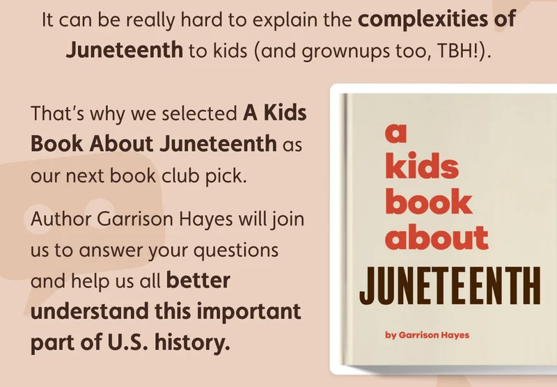 It can be really hard to explain the complexities of Juneteenth to kids (and grownups too, TBH!). That’s why we selected A Kids Book About Juneteenth as our next book club pick.  Author Garrison Hayes will join us to answer your questions and help us all better understand this important part of U.S. history.