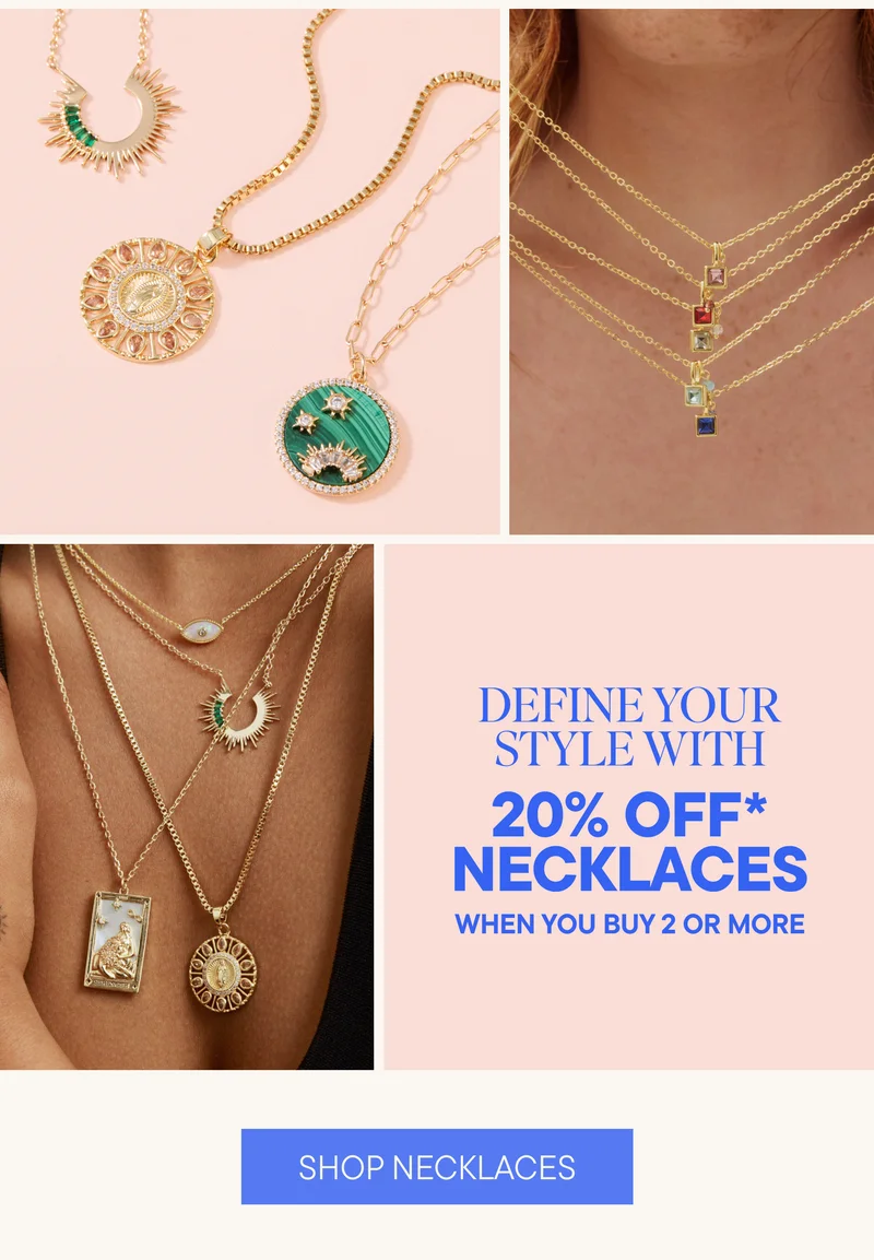 DEFINE YOUR STYLE WITH 20% OFF* NECKLACES WHEN YOU BUY 2 OR MORE. SHOP NECKLACES