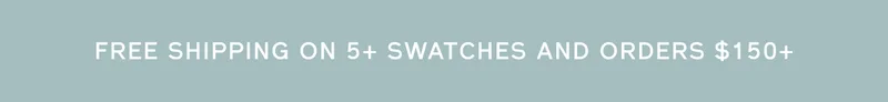 FREE SHIPPING ON 5+ SWATCHES AND ORDERS $150+