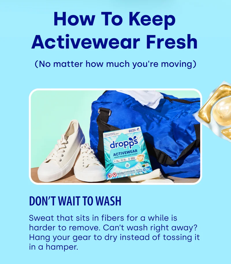 How To Keep Activewear Fresh (No matter how much you're moving) | Don’t Wait to Wash Sweat that sits in fibers for a while is harder to remove. Can’t wash right away? Hang your gear to dry instead of tossing it in a hamper.