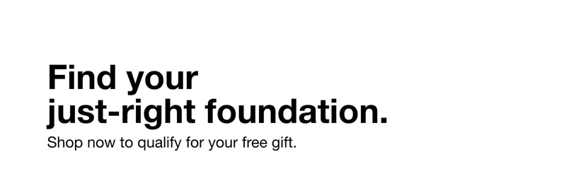Find your just-right foundation. Shop now to qualify for your free gift.