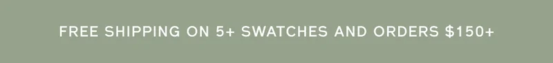FREE SHIPPING ON 5+ SWATCHES AND ORDERS $150+