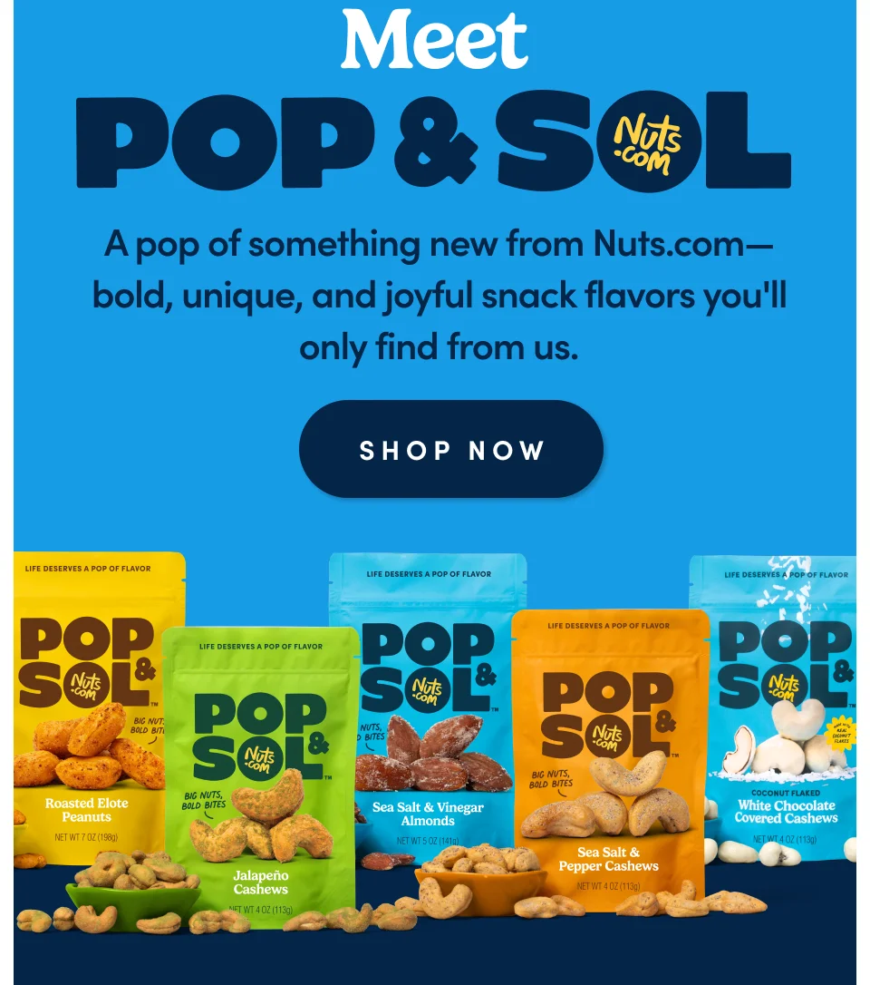 Meet POP & SOL A pop of something new from Nuts.com-bold, unique, and joyful snack flavors you'll only find from us; Shop now