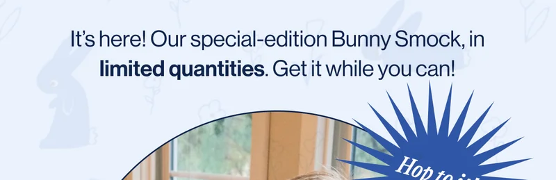 It’s here! Our special-edition Bunny Smock, in limited quantities. Get it while you can! Hop to it!