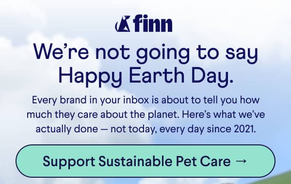Finn logo. Text: We’re not going to say Happy Earth Day. Every brand in your inbox is about to tell you how much they care about the planet. Here’s what we’ve actually done — not today, every day since 2021. CTA: Support Sustainable Pet Care →