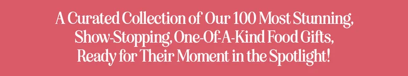 A curated collection of our 100 most stunning, show stopping, one-of-a-kind food gifts, ready for their moment in the spotlight.