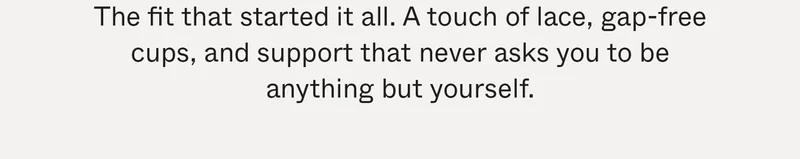 The fit that started it all. A touch of lace, gap-free cups, and support that never asks you to be anything but yourself.