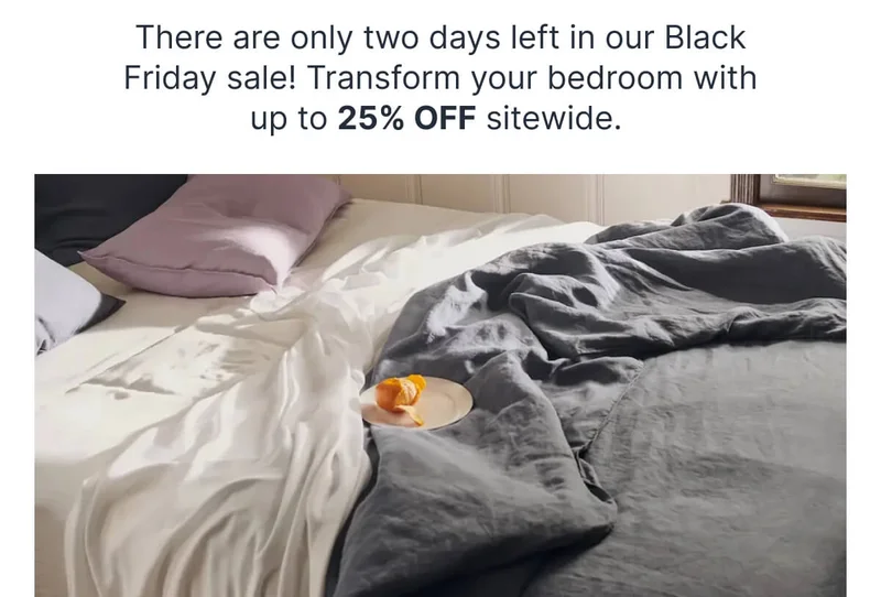 There are only two days left in our Black Friday sale! Transform your bedroom with up to 25% OFF sitewide.