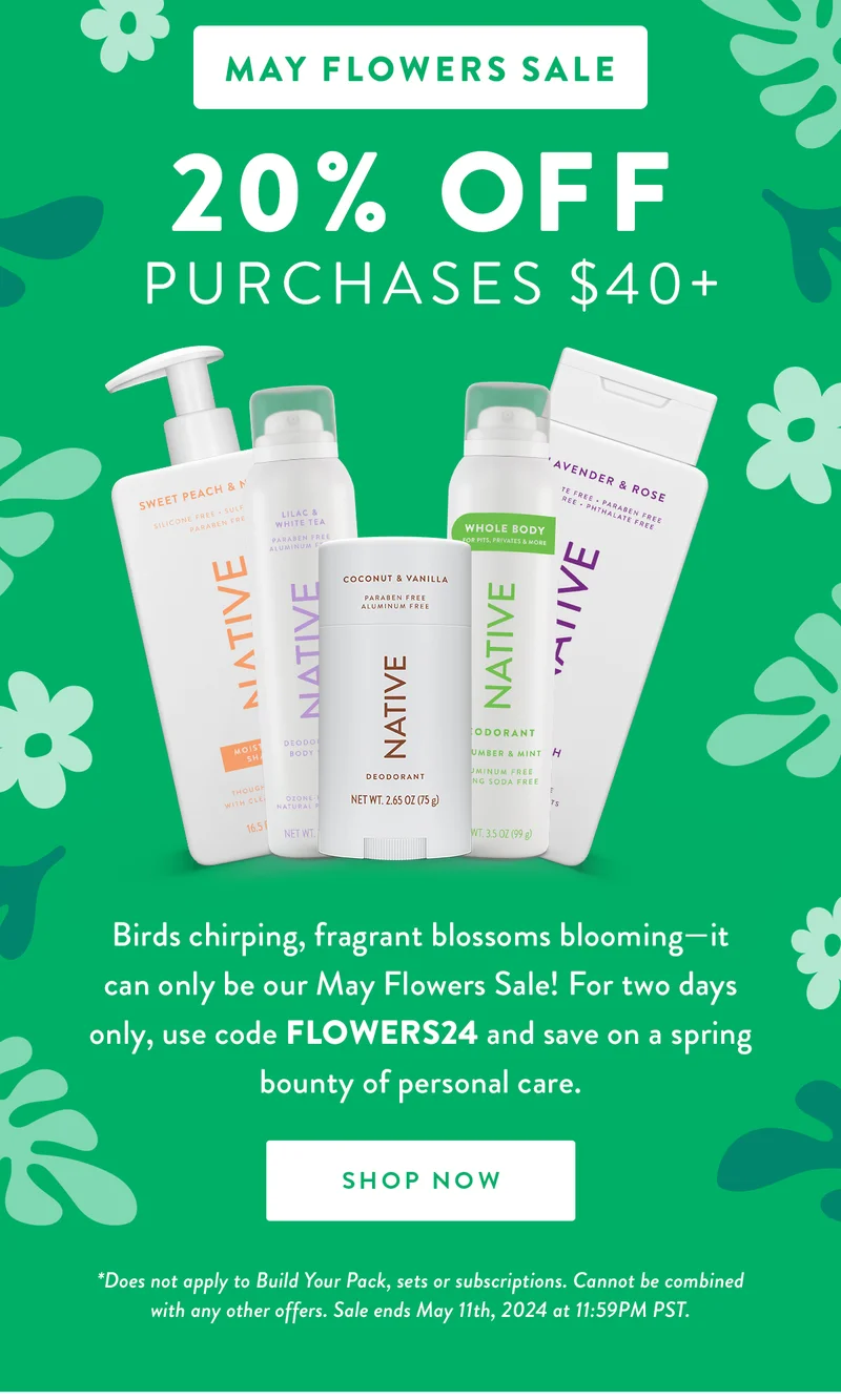 May Flowers Sale | 20% Off | Purchases $40+ | Birds chirping, fragrant blossoms blooming—it can only be our May Flowers Sale! For two days only, use code FLOWERS24 and save on a spring bounty of personal care. | SHOP NOW | Disclaimer: *Does not apply to Build Your Pack, sets or subscriptions. Cannot be combined with any other offers. Sale ends May 11th, 2024 at 11:59PM PST.