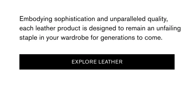 Embodying sophistication and unparalleled quality, each leather product is designed to remain an unfailing staple in your wardrobe for generations to come. | [Explore Leather]