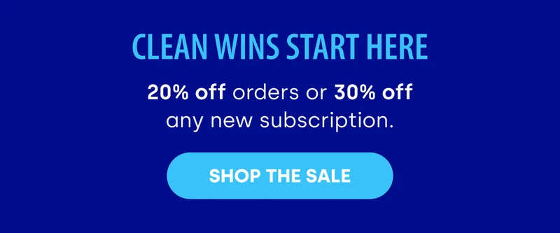CLEAN WINS START HERE 20% OFF ORDERS OR 30% OFF ANY NEW SUBSCRIPTION. [SHOP THE SALE]