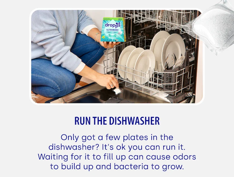 run the dishwasher Only got a few plates in the dishwasher? It's ok you can run it. Waiting for it to fill up can cause odors to build up and bacteria to grow.