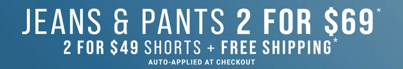 Jeans & Pants 2 For $69* 2 For $49 Shorts + Free Shipping* Auto-Applied At Checkout