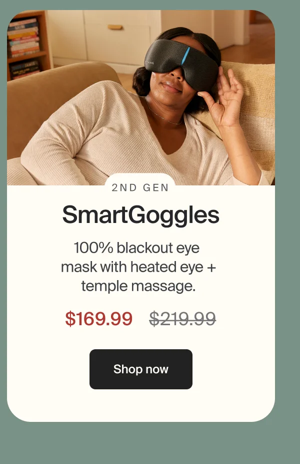 SmartGoggles 2nd Gen | 100% blackout eye mask with heated eye + temple massage. %169.99 | Shop now
