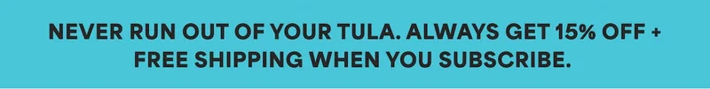 NEVER RUN OUT OF YOUR TULA. ALWAYS GET 15% OFF + FREE SHIPPING WHEN YOU SUBSCRIBE.
