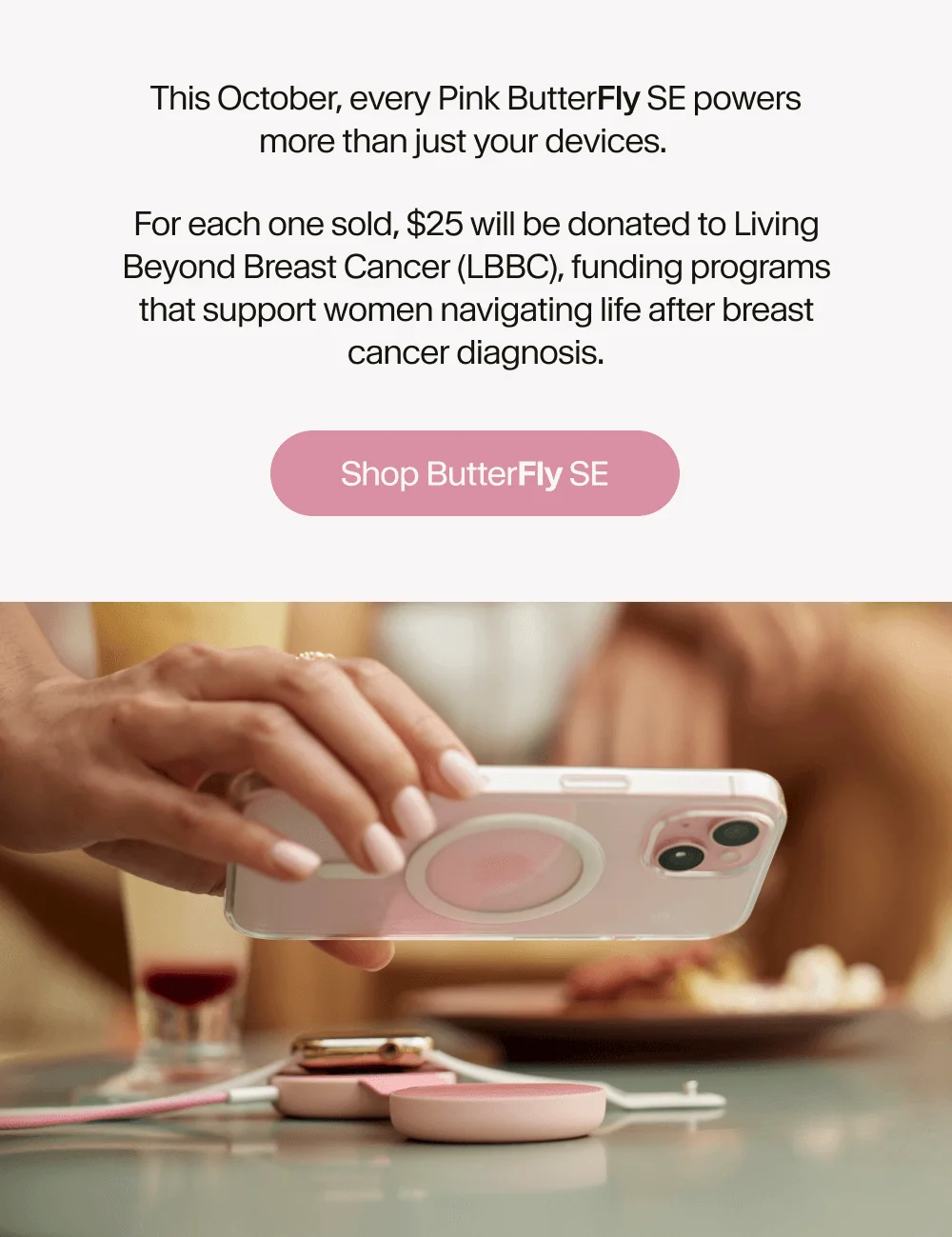 This October, every Pink ButterFly SE powers more than just your devices.  For each one sold, $25 will be donated to Living Beyond Breast Cancer (LBBC), funding programs that support women navigating life after breast cancer diagnosis.