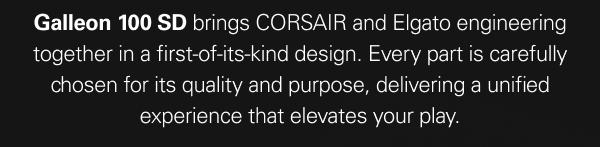 Galleon 100 SD brings CORSAIR and Elgato engineering together in a first-of-its-kind design. Every part is carefully chosen for its quality and purpose, delivering a unified experience that elevates your play.